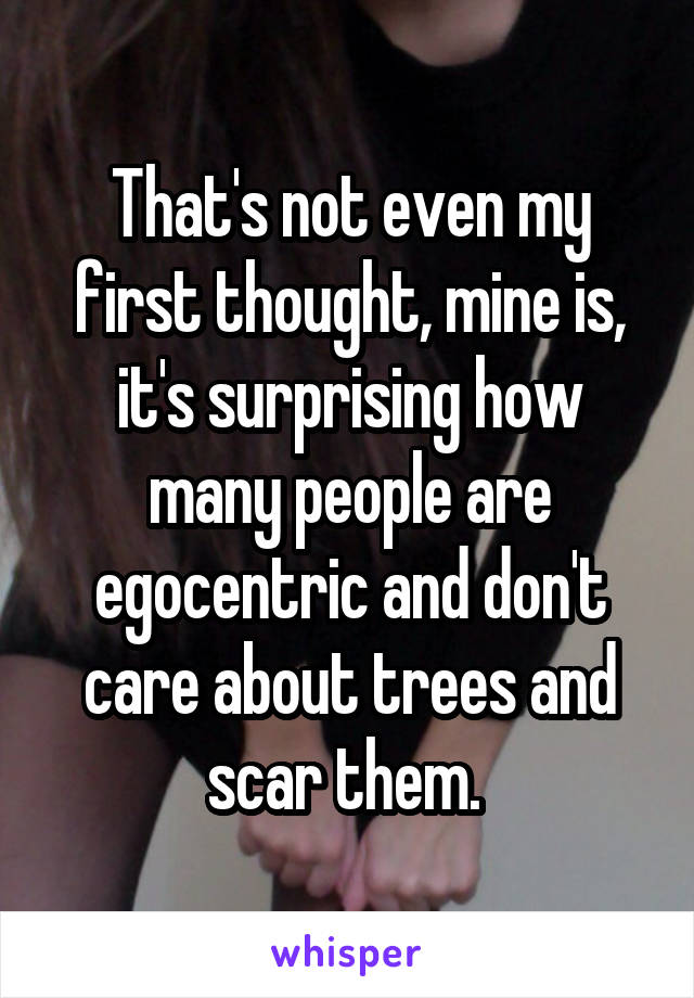 That's not even my first thought, mine is, it's surprising how many people are egocentric and don't care about trees and scar them. 