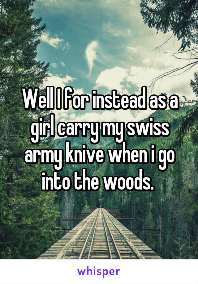Well I for instead as a girl carry my swiss army knive when i go into the woods. 