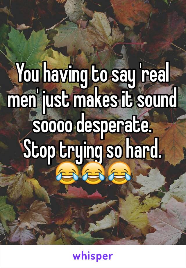 You having to say 'real men' just makes it sound soooo desperate.
Stop trying so hard.
😂😂😂