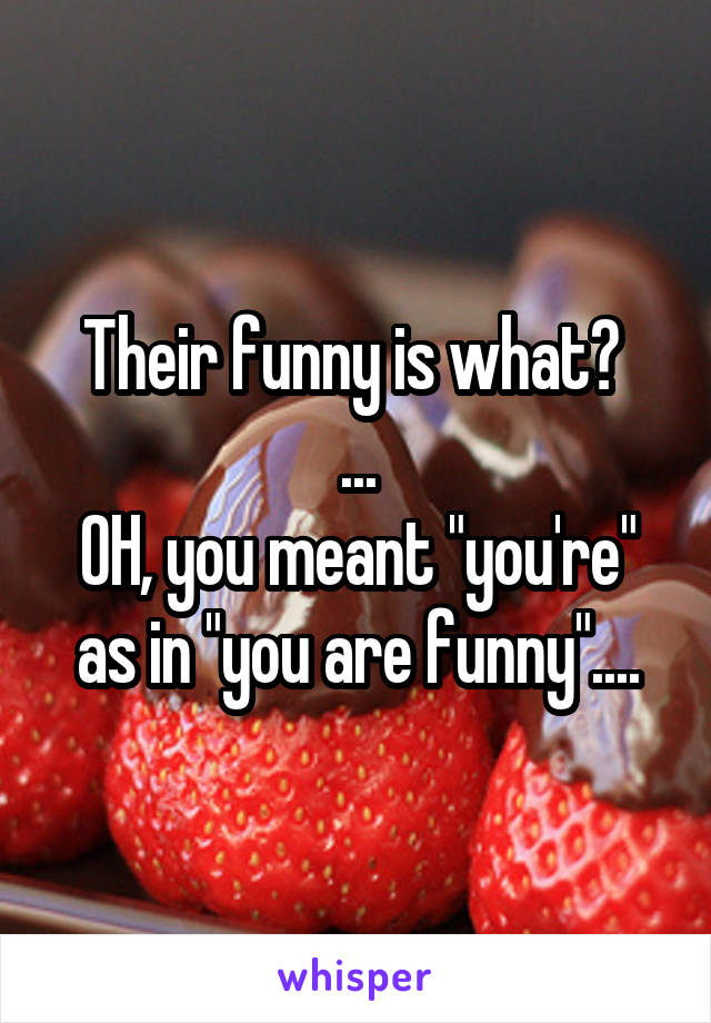 Their funny is what? 
...
OH, you meant "you're" as in "you are funny"....