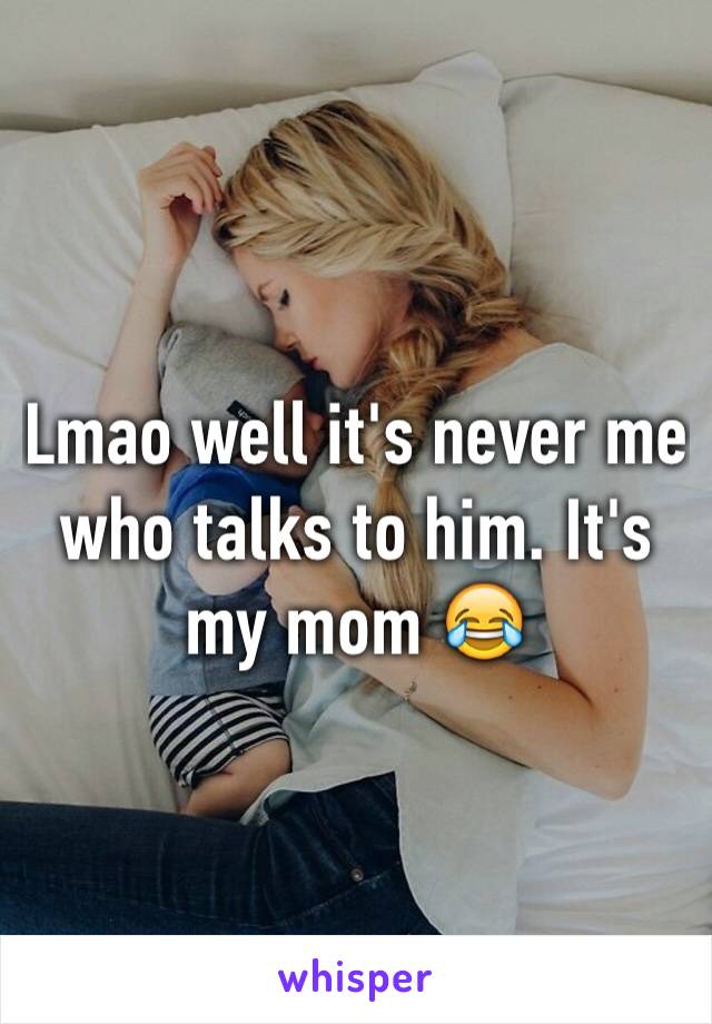 Lmao well it's never me who talks to him. It's my mom 😂