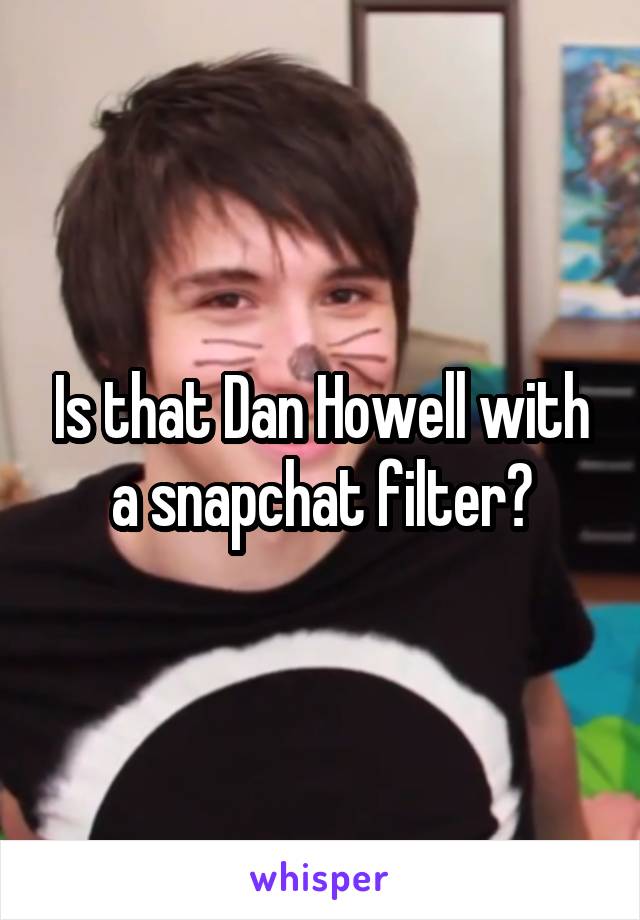 Is that Dan Howell with a snapchat filter?