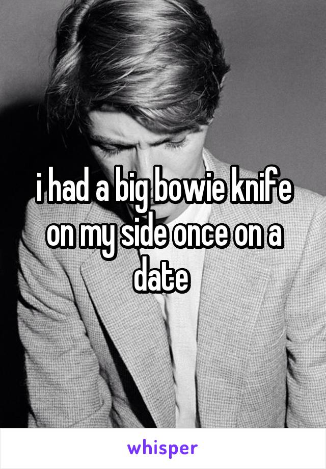 i had a big bowie knife on my side once on a date 