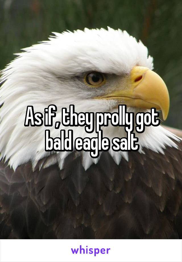 As if, they prolly got bald eagle salt