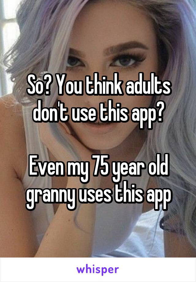 So? You think adults don't use this app?

Even my 75 year old granny uses this app