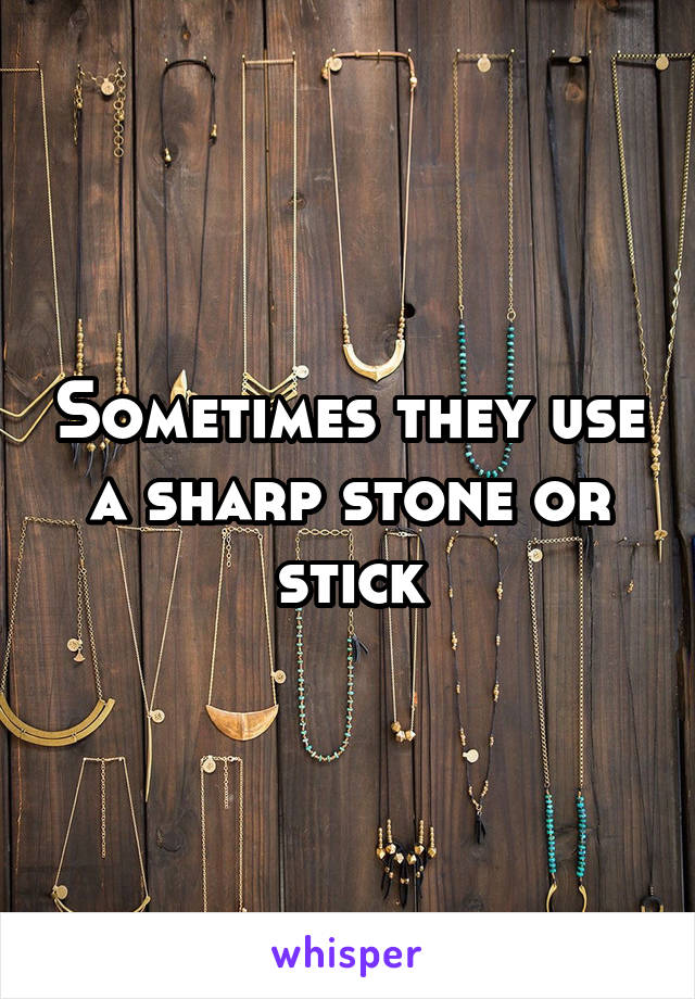 Sometimes they use a sharp stone or stick