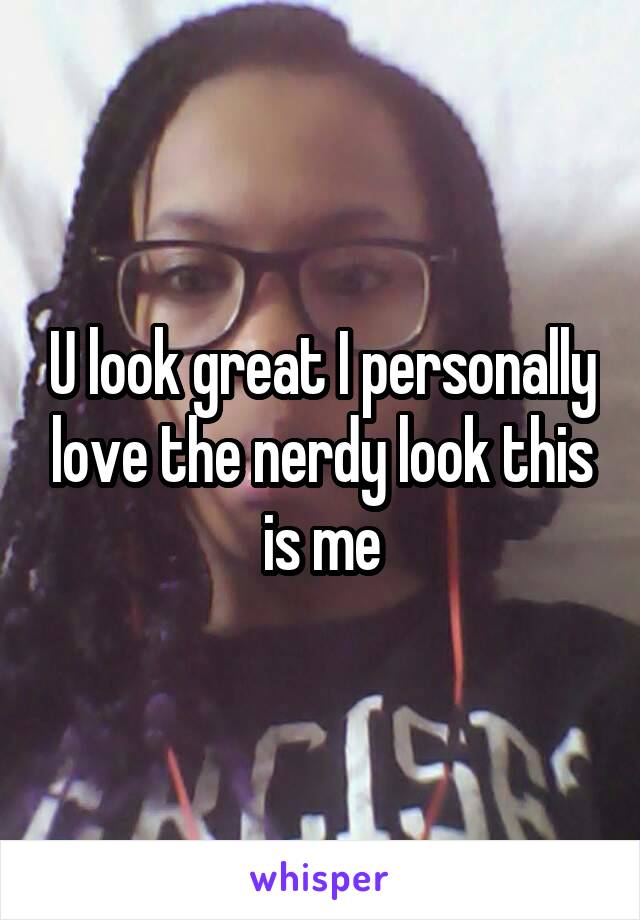 U look great I personally love the nerdy look this is me