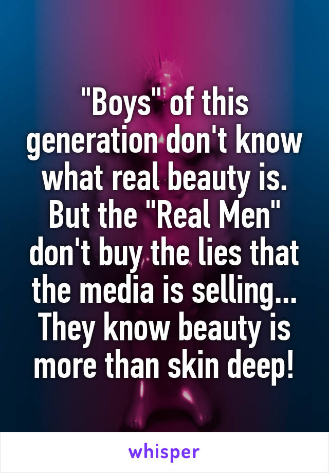 "Boys" of this generation don't know what real beauty is. But the "Real Men" don't buy the lies that the media is selling... They know beauty is more than skin deep!