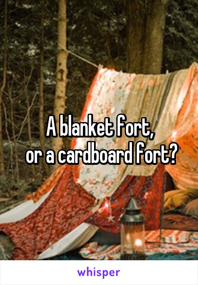 A blanket fort,
 or a cardboard fort?