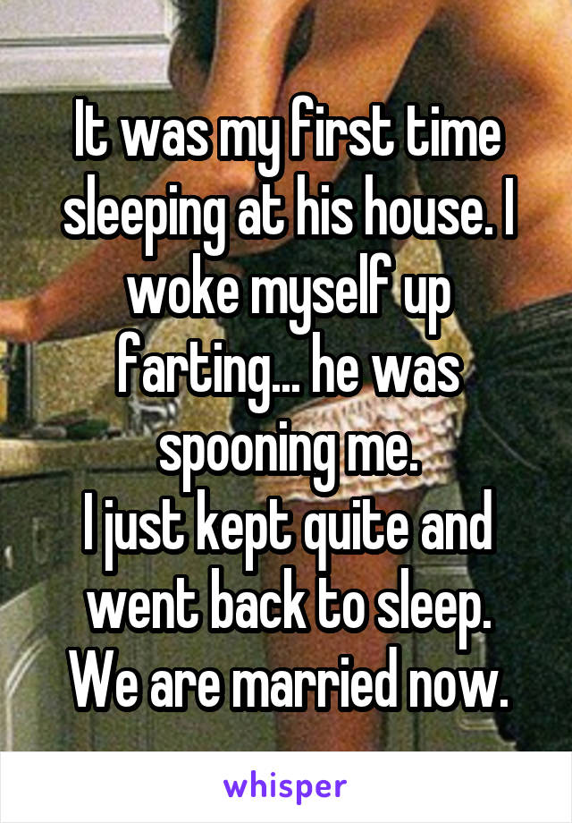 It was my first time sleeping at his house. I woke myself up farting... he was spooning me.
I just kept quite and went back to sleep.
We are married now.