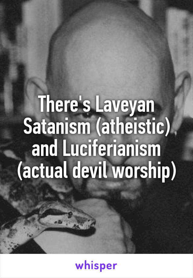 There's Laveyan Satanism (atheistic) and Luciferianism (actual devil worship)