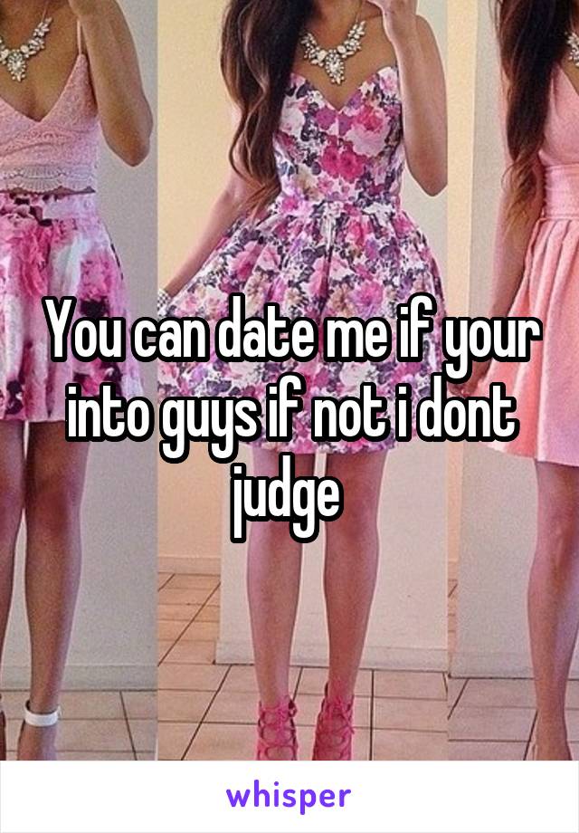 You can date me if your into guys if not i dont judge 