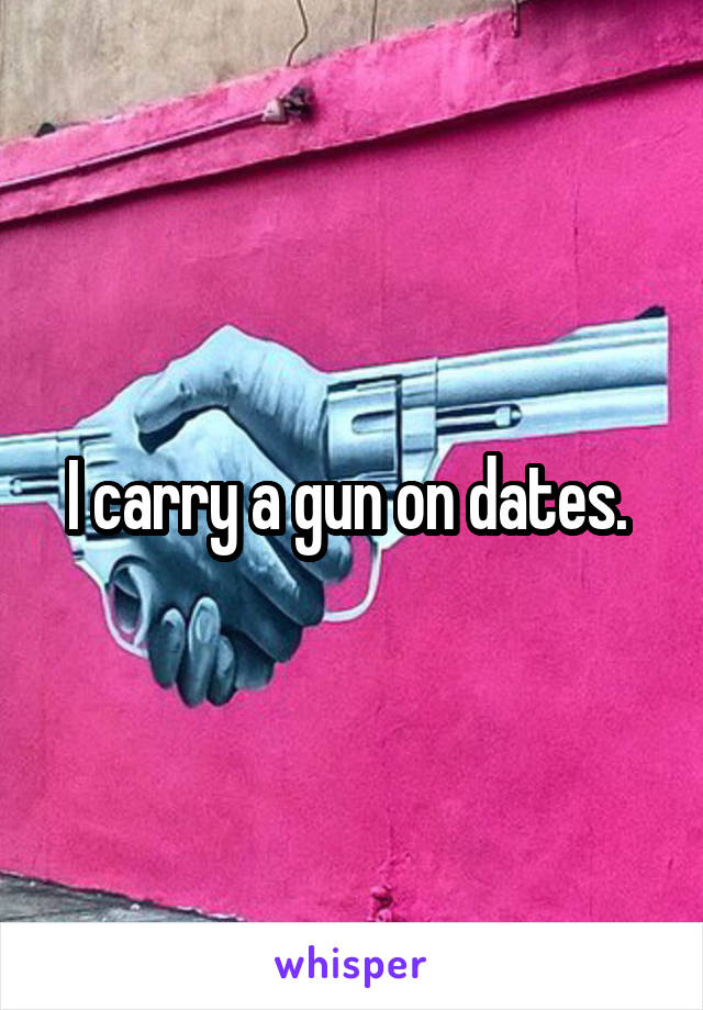 I carry a gun on dates. 