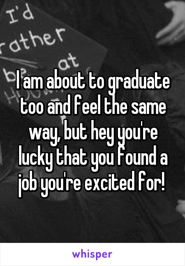 I am about to graduate too and feel the same way, but hey you're lucky that you found a job you're excited for! 