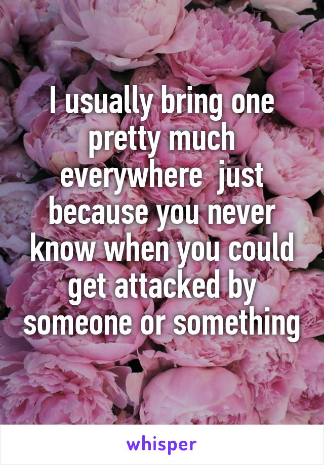 I usually bring one pretty much everywhere  just because you never know when you could get attacked by someone or something 