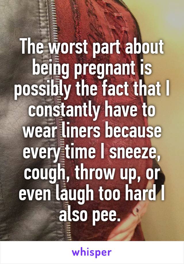 The worst part about being pregnant is possibly the fact that I constantly have to wear liners because every time I sneeze, cough, throw up, or even laugh too hard I also pee. 