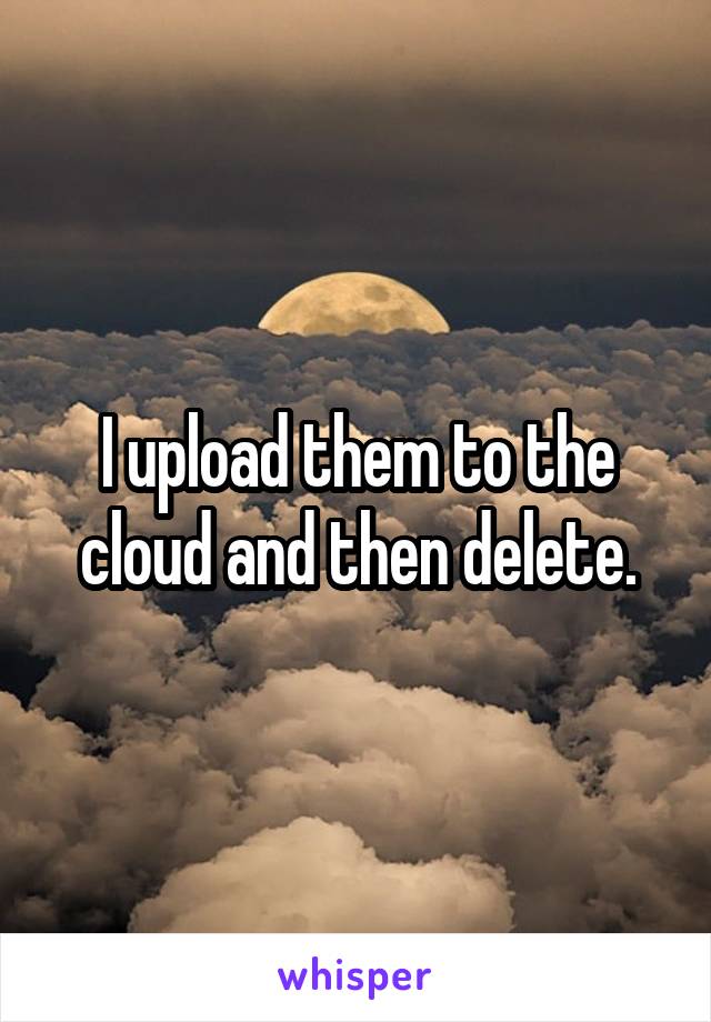 I upload them to the cloud and then delete.