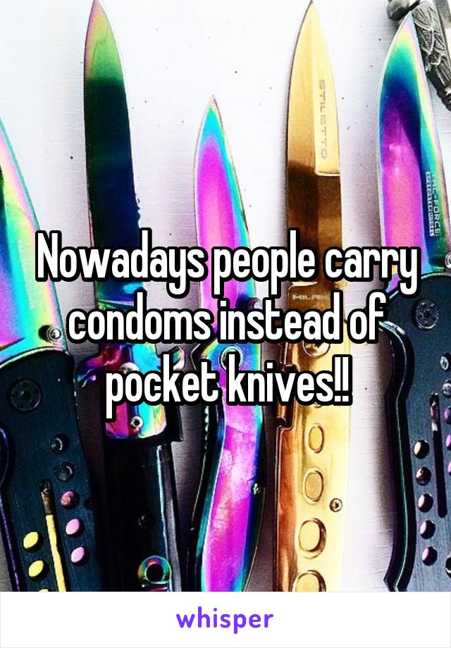 Nowadays people carry condoms instead of pocket knives!!