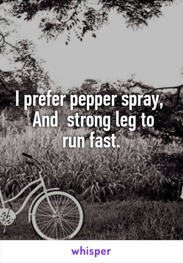 I prefer pepper spray, 
 And  strong leg to run fast.
