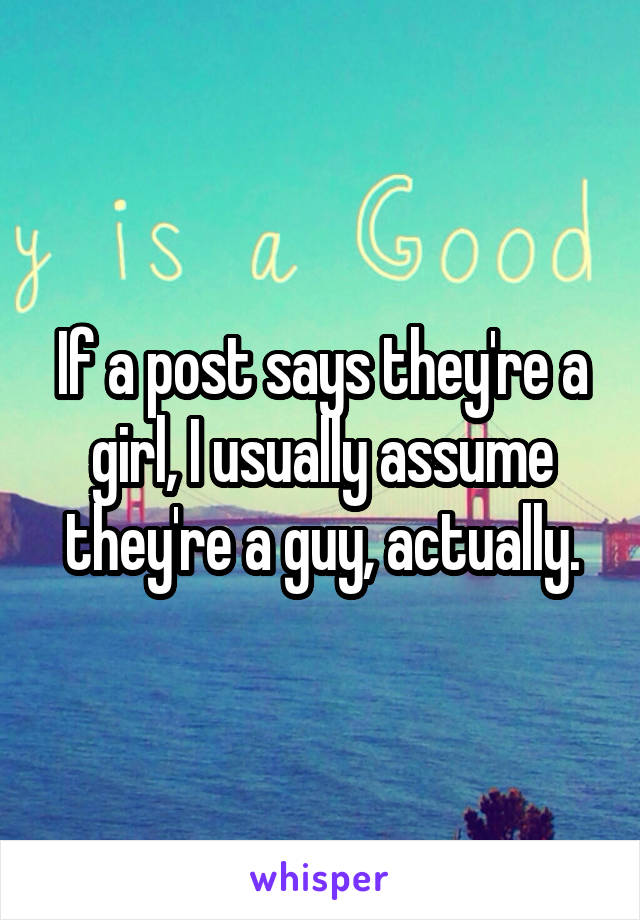 If a post says they're a girl, I usually assume they're a guy, actually.