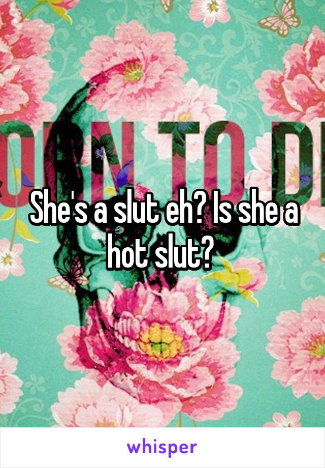 She's a slut eh? Is she a hot slut? 