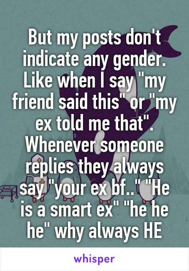 But my posts don't indicate any gender. Like when I say "my friend said this" or "my ex told me that". Whenever someone replies they always say "your ex bf.." "He is a smart ex" "he he he" why always HE