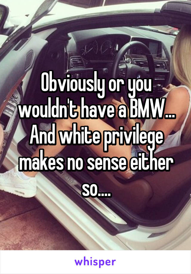 Obviously or you wouldn't have a BMW...
And white privilege makes no sense either so....