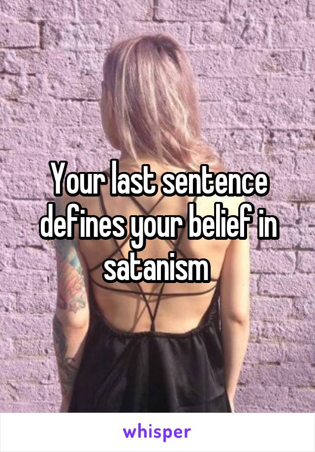 Your last sentence defines your belief in satanism 