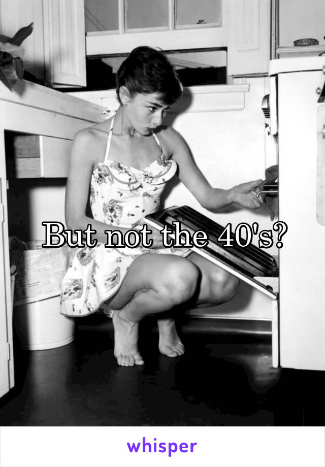 But not the 40's?