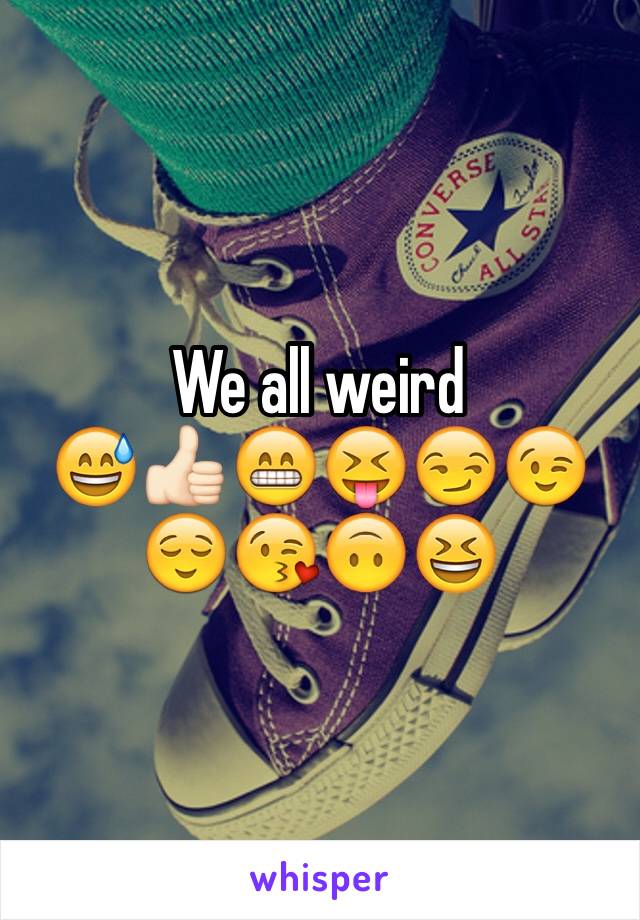 We all weird 
😅👍🏻😁😝😏😉😌😘🙃😆