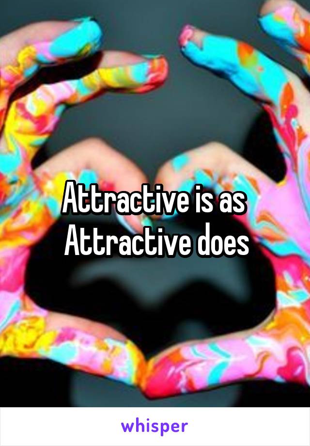 Attractive is as 
Attractive does