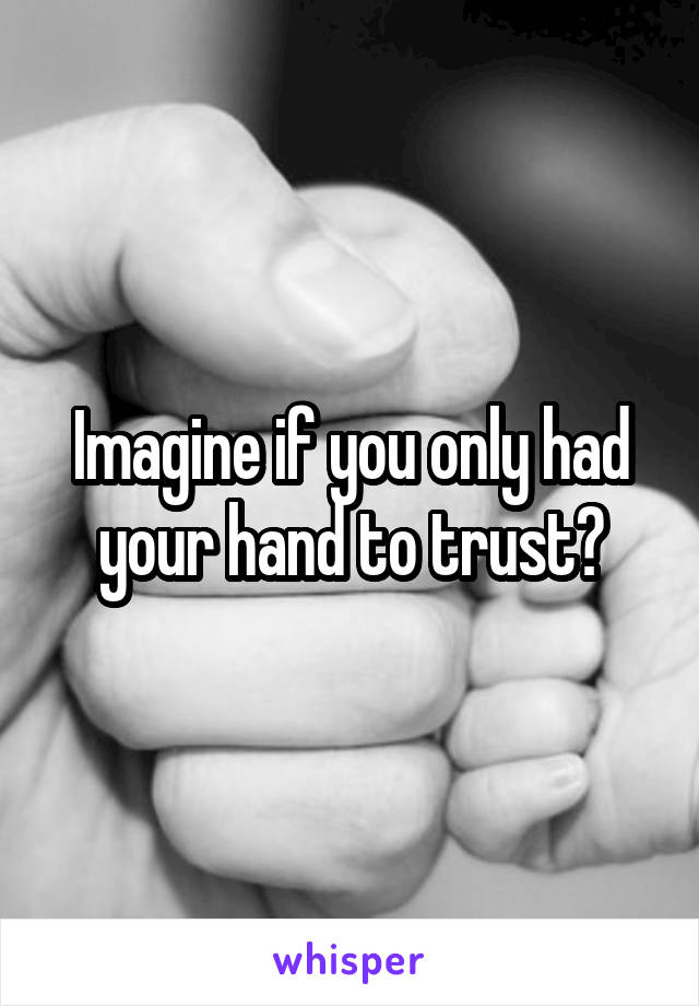 Imagine if you only had your hand to trust?