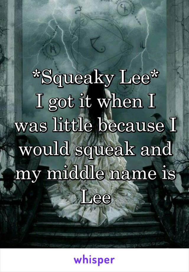 *Squeaky Lee*
I got it when I was little because I would squeak and my middle name is Lee