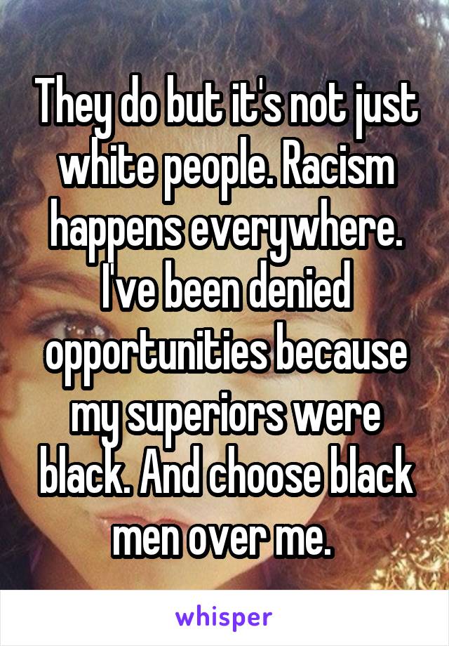 They do but it's not just white people. Racism happens everywhere. I've been denied opportunities because my superiors were black. And choose black men over me. 