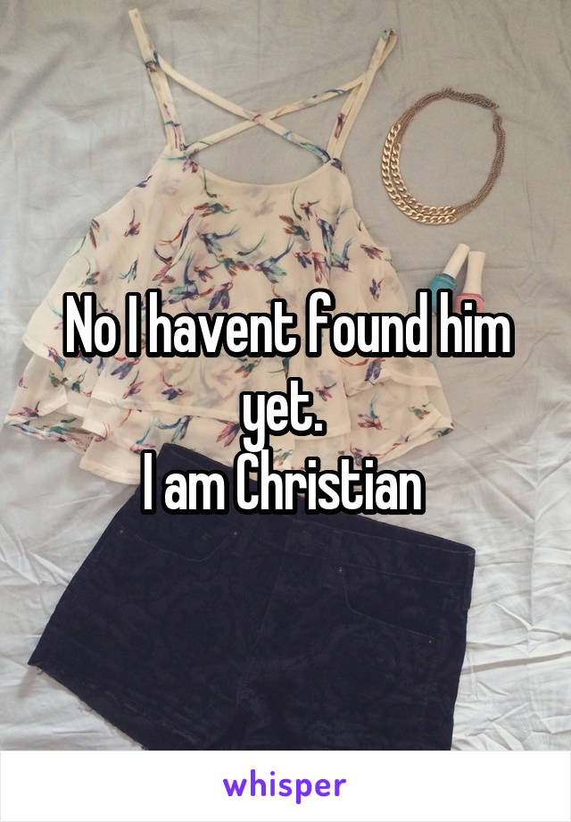 No I havent found him yet. 
I am Christian 