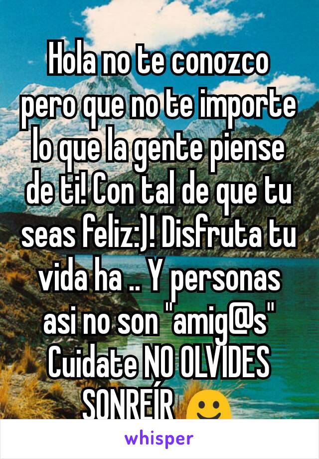 Hola no te conozco pero que no te importe lo que la gente piense de ti! Con tal de que tu seas feliz:)! Disfruta tu vida ha .. Y personas asi no son "amig@s"
Cuidate NO OLVIDES SONREÍR ☺