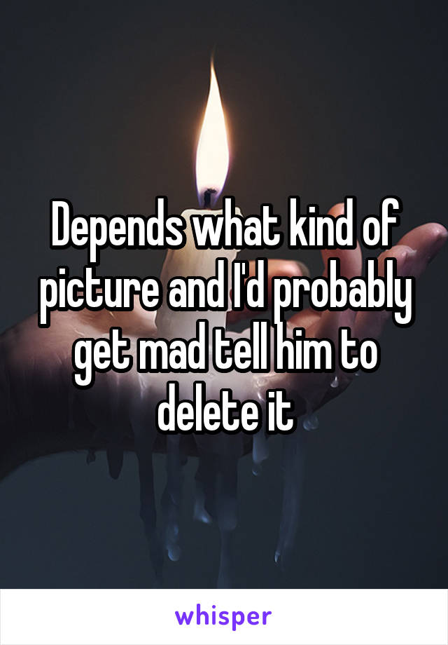 Depends what kind of picture and I'd probably get mad tell him to delete it