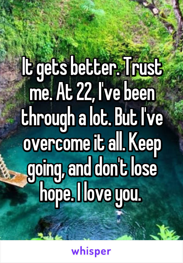 It gets better. Trust me. At 22, I've been through a lot. But I've overcome it all. Keep going, and don't lose hope. I love you. 