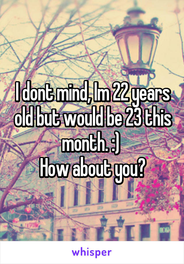 I dont mind, Im 22 years old but would be 23 this month. :) 
How about you?