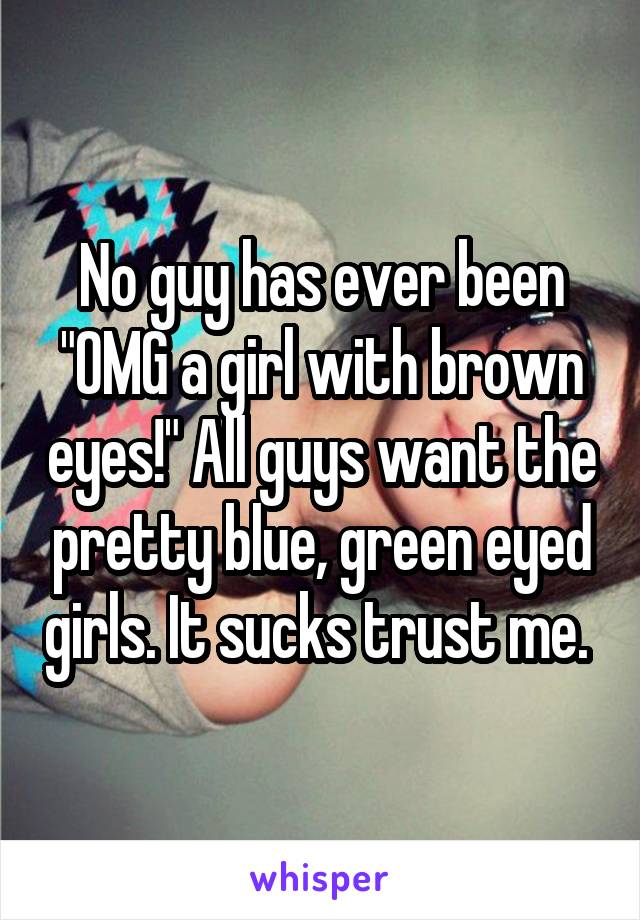 No guy has ever been "OMG a girl with brown eyes!" All guys want the pretty blue, green eyed girls. It sucks trust me. 