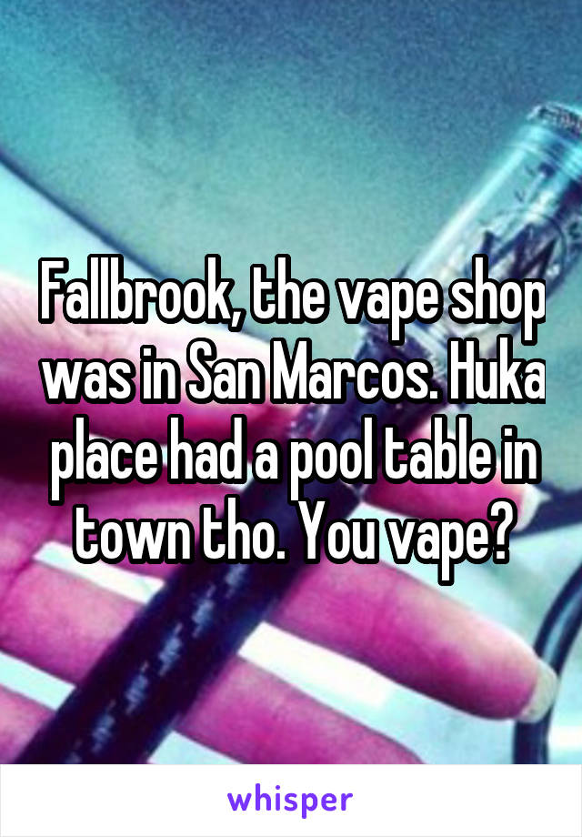 Fallbrook, the vape shop was in San Marcos. Huka place had a pool table in town tho. You vape?