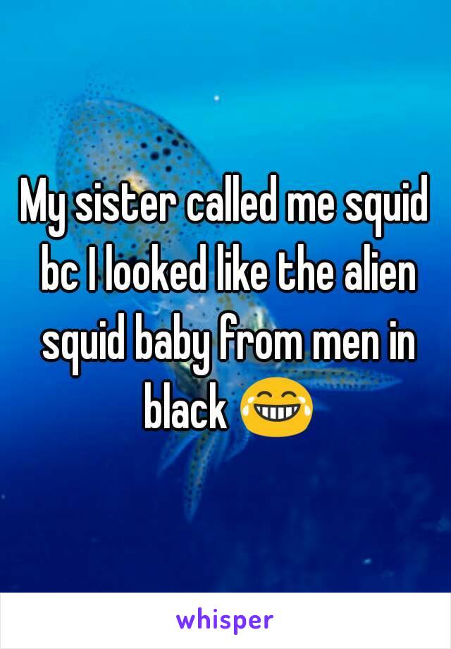 My sister called me squid bc I looked like the alien squid baby from men in black 😂