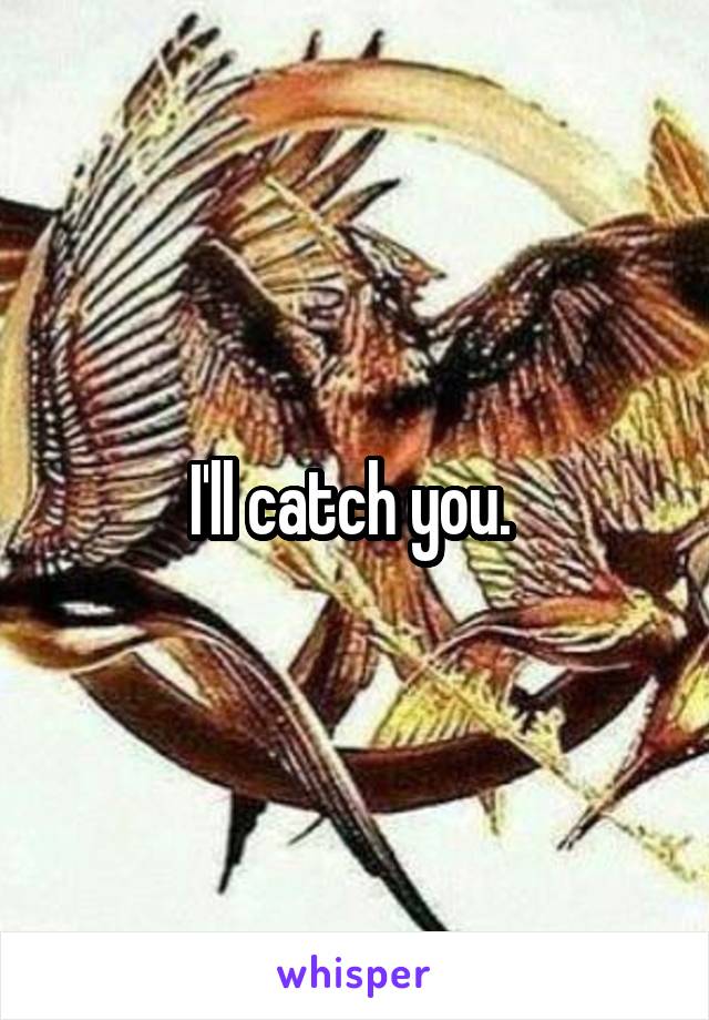 I'll catch you. 