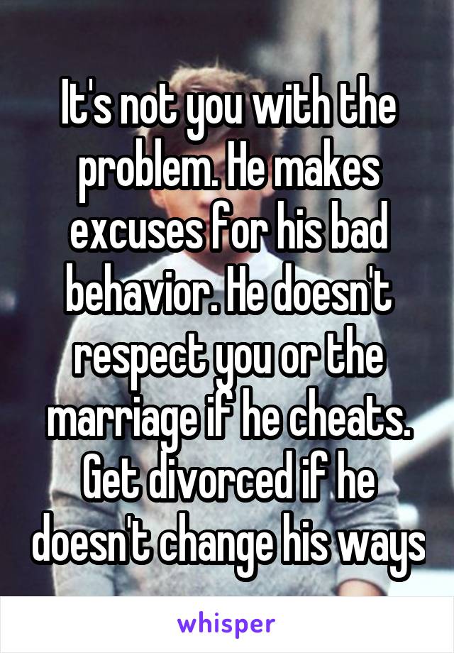 It's not you with the problem. He makes excuses for his bad behavior. He doesn't respect you or the marriage if he cheats. Get divorced if he doesn't change his ways