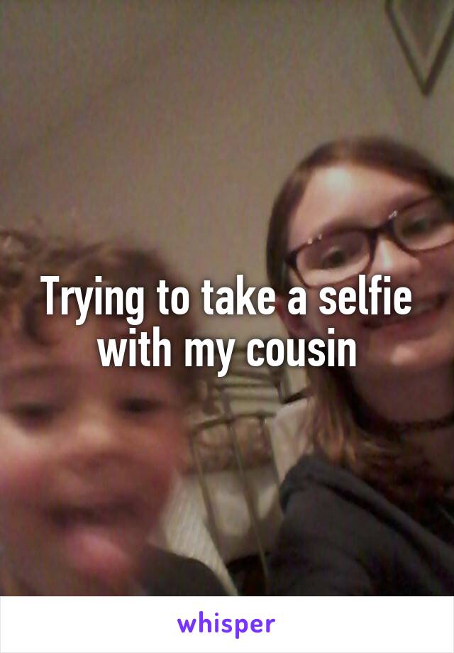 Trying to take a selfie with my cousin