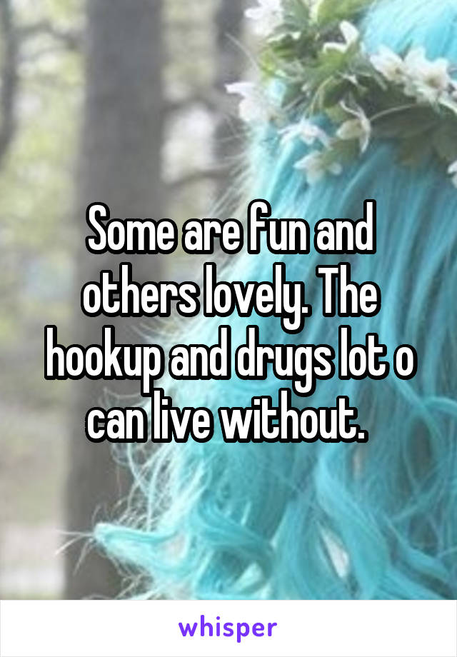 Some are fun and others lovely. The hookup and drugs lot o can live without. 