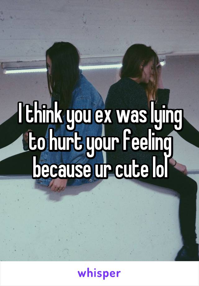 I think you ex was lying to hurt your feeling because ur cute lol