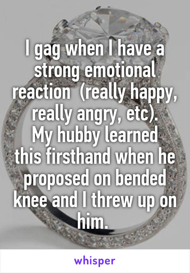 I gag when I have a strong emotional reaction  (really happy, really angry, etc).
My hubby learned this firsthand when he proposed on bended knee and I threw up on him. 