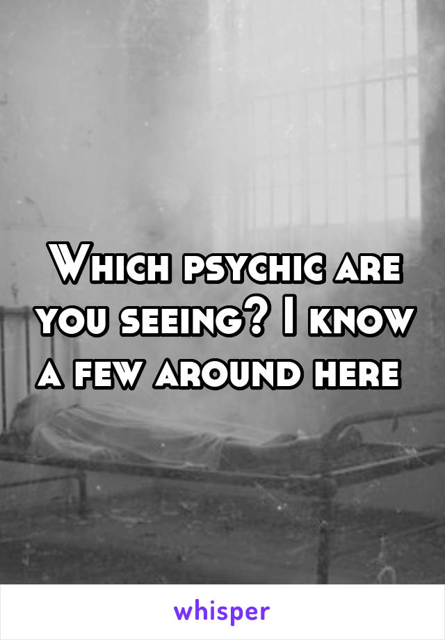 Which psychic are you seeing? I know a few around here 