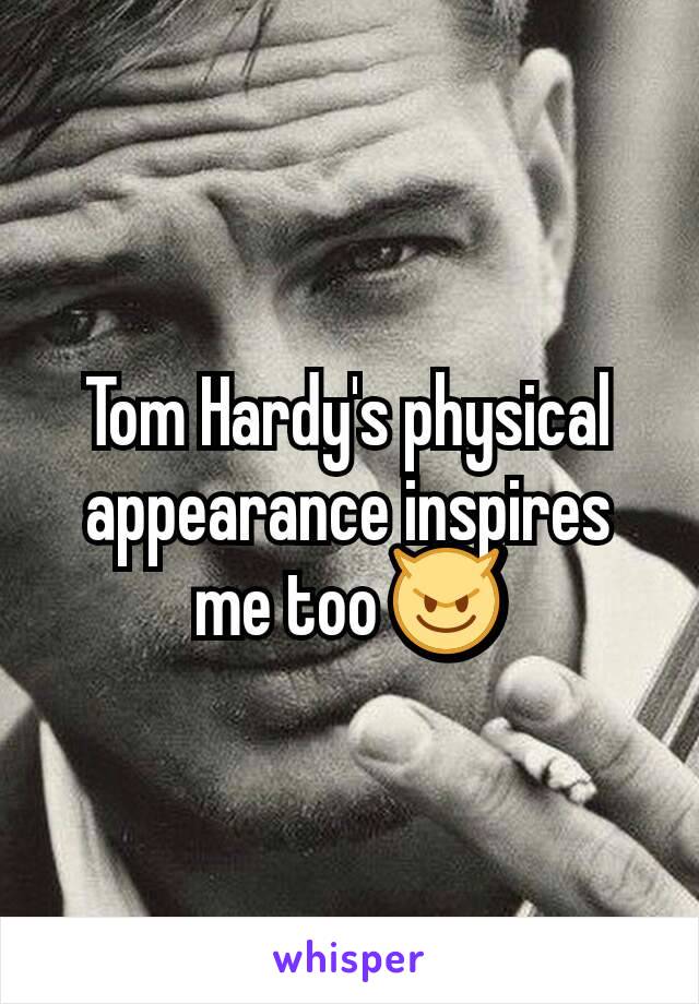 Tom Hardy's physical appearance inspires me too 😈